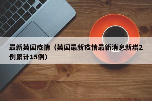 最新英国疫情（英国最新疫情最新消息新增2例累计15例）