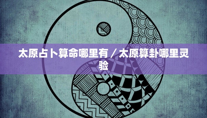 太原占卜算命哪里有／太原算卦哪里灵验