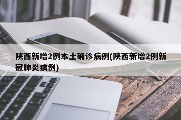 陕西新增2例本土确诊病例(陕西新增2例新冠肺炎病例)