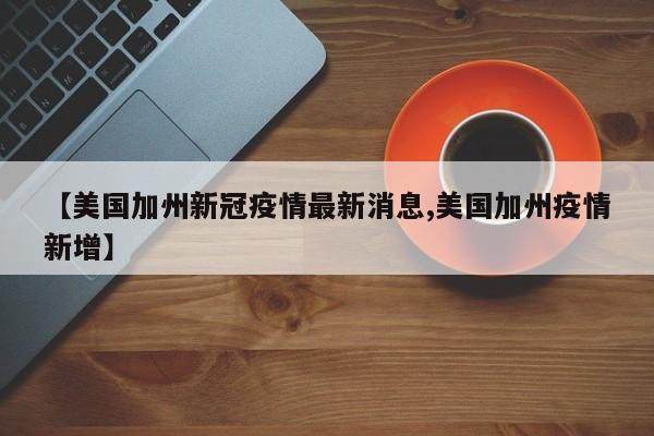 【美国加州新冠疫情最新消息,美国加州疫情新增】