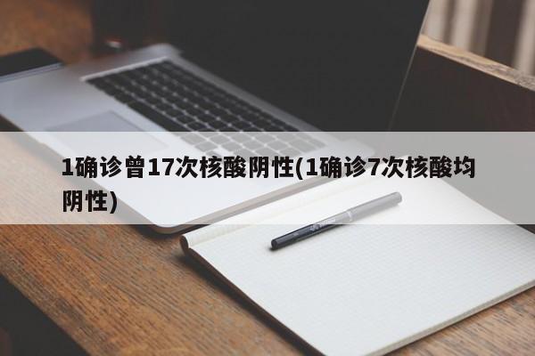 1确诊曾17次核酸阴性(1确诊7次核酸均阴性)