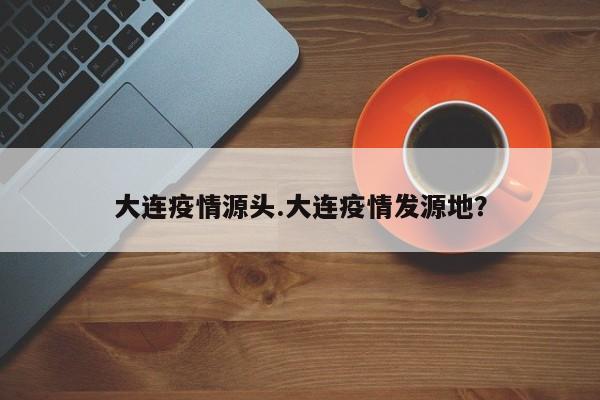大连疫情源头.大连疫情发源地?