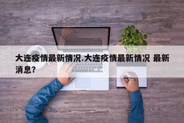 大连疫情最新情况.大连疫情最新情况 最新消息?