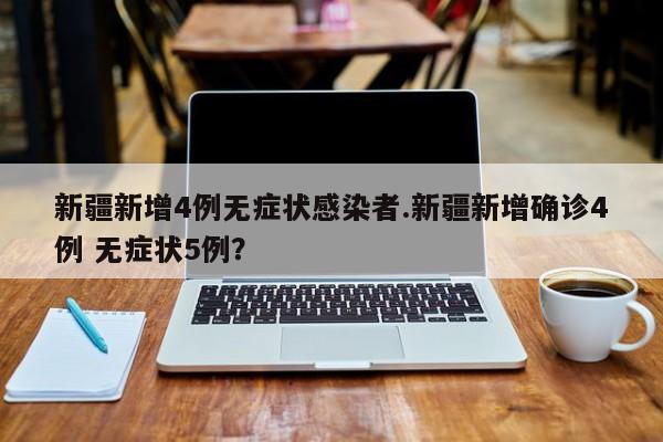 新疆新增4例无症状感染者.新疆新增确诊4例 无症状5例?
