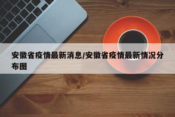 安徽省疫情最新消息/安徽省疫情最新情况分布图