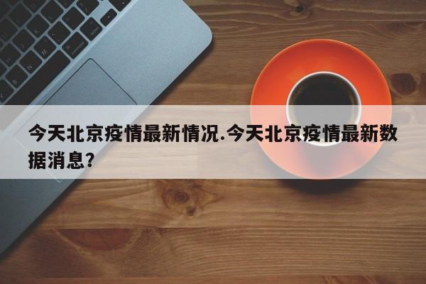 今天北京疫情最新情况.今天北京疫情最新数据消息?