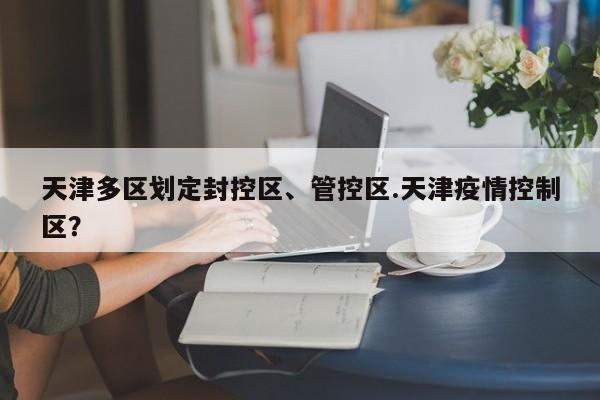 天津多区划定封控区、管控区.天津疫情控制区?