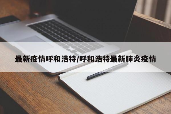 最新疫情呼和浩特/呼和浩特最新肺炎疫情