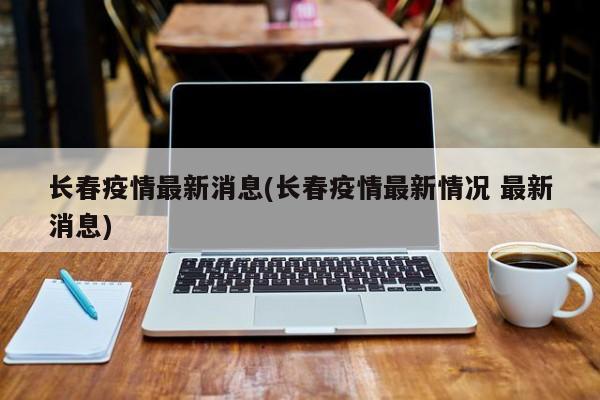 长春疫情最新消息(长春疫情最新情况 最新消息)