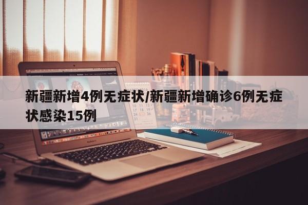 新疆新增4例无症状/新疆新增确诊6例无症状感染15例