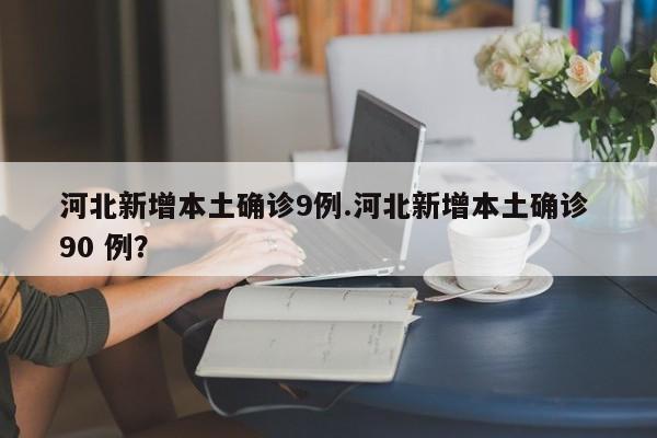 河北新增本土确诊9例.河北新增本土确诊 90 例?