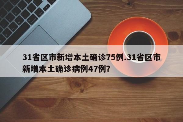 31省区市新增本土确诊75例.31省区市新增本土确诊病例47例?